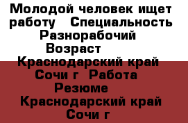 Молодой человек ищет работу › Специальность ­ Разнорабочий  › Возраст ­ 27 - Краснодарский край, Сочи г. Работа » Резюме   . Краснодарский край,Сочи г.